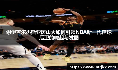 谢伊吉尔杰斯亚历山大如何引领NBA新一代控球后卫的崛起与发展