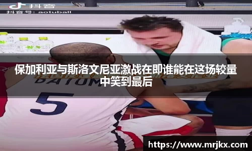 保加利亚与斯洛文尼亚激战在即谁能在这场较量中笑到最后