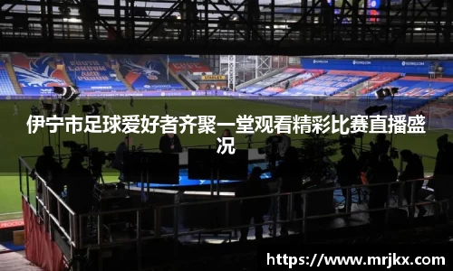 伊宁市足球爱好者齐聚一堂观看精彩比赛直播盛况