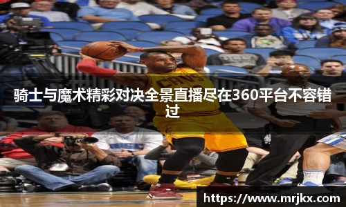 骑士与魔术精彩对决全景直播尽在360平台不容错过